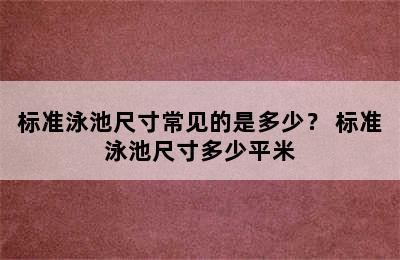 标准泳池尺寸常见的是多少？ 标准泳池尺寸多少平米